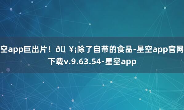 星空app巨出片！🥡除了自带的食品-星空app官网版下载v.9.63.54-星空app