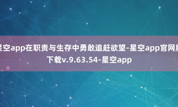 星空app在职责与生存中勇敢追赶欲望-星空app官网版下载v.9.63.54-星空app
