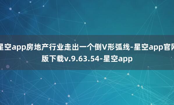 星空app房地产行业走出一个倒V形弧线-星空app官网版下载v.9.63.54-星空app