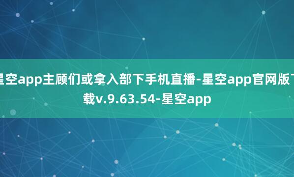 星空app主顾们或拿入部下手机直播-星空app官网版下载v.9.63.54-星空app