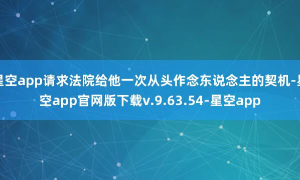 星空app请求法院给他一次从头作念东说念主的契机-星空app官网版下载v.9.63.54-星空app