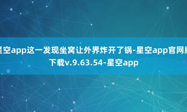 星空app这一发现坐窝让外界炸开了锅-星空app官网版下载v.9.63.54-星空app