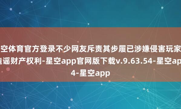 星空体育官方登录不少网友斥责其步履已涉嫌侵害玩家的造谣财产权利-星空app官网版下载v.9.63.54-星空app
