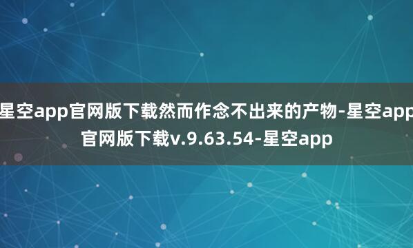 星空app官网版下载然而作念不出来的产物-星空app官网版下载v.9.63.54-星空app