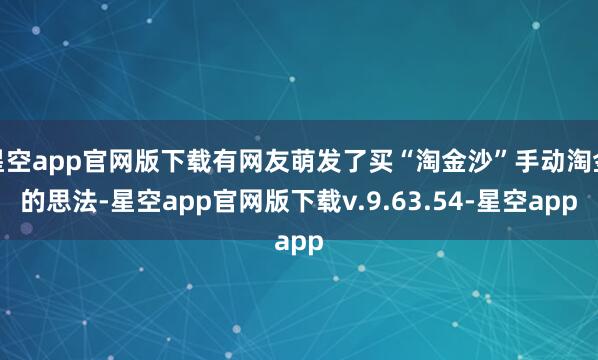 星空app官网版下载有网友萌发了买“淘金沙”手动淘金的思法-星空app官网版下载v.9.63.54-星空app