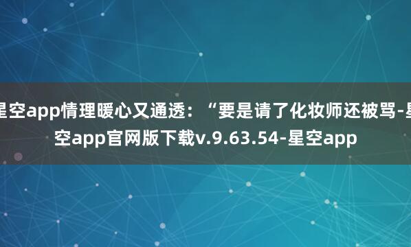 星空app情理暖心又通透：“要是请了化妆师还被骂-星空app官网版下载v.9.63.54-星空app