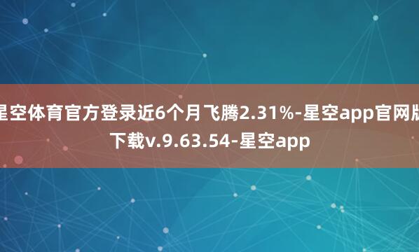 星空体育官方登录近6个月飞腾2.31%-星空app官网版下载v.9.63.54-星空app