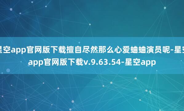 星空app官网版下载擅自尽然那么心爱蛐蛐演员呢-星空app官网版下载v.9.63.54-星空app