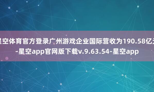 星空体育官方登录广州游戏企业国际营收为190.58亿元-星空app官网版下载v.9.63.54-星空app