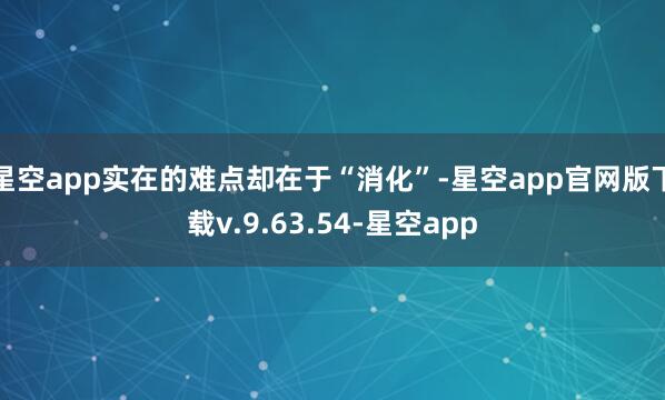 星空app实在的难点却在于“消化”-星空app官网版下载v.9.63.54-星空app