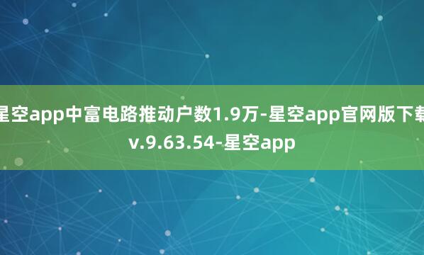 星空app中富电路推动户数1.9万-星空app官网版下载v.9.63.54-星空app