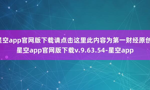 星空app官网版下载请点击这里此内容为第一财经原创-星空app官网版下载v.9.63.54-星空app
