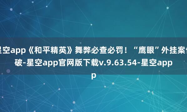 星空app《和平精英》舞弊必查必罚！“鹰眼”外挂案告破-星空app官网版下载v.9.63.54-星空app