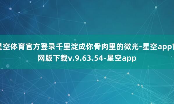 星空体育官方登录千里淀成你骨肉里的微光-星空app官网版下载v.9.63.54-星空app