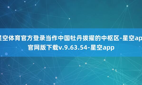 星空体育官方登录当作中国牡丹拔擢的中枢区-星空app官网版下载v.9.63.54-星空app