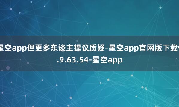 星空app但更多东谈主提议质疑-星空app官网版下载v.9.63.54-星空app