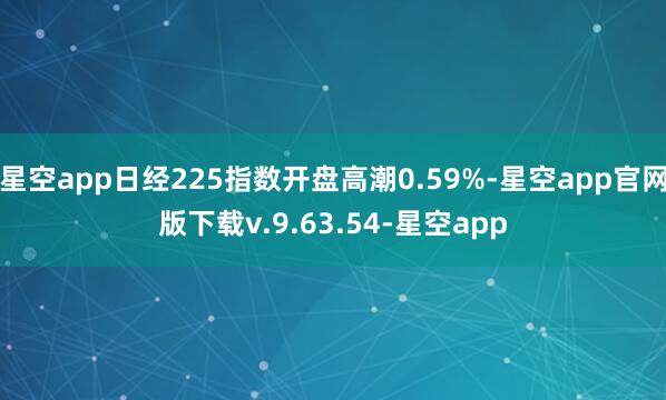 星空app日经225指数开盘高潮0.59%-星空app官网版下载v.9.63.54-星空app
