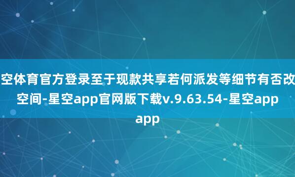 星空体育官方登录至于现款共享若何派发等细节有否改善空间-星空app官网版下载v.9.63.54-星空app