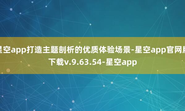 星空app打造主题剖析的优质体验场景-星空app官网版下载v.9.63.54-星空app