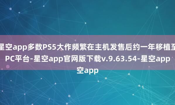 星空app多数PS5大作频繁在主机发售后约一年移植至PC平台-星空app官网版下载v.9.63.54-星空app