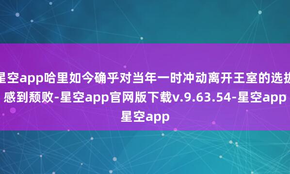 星空app哈里如今确乎对当年一时冲动离开王室的选拔感到颓败-星空app官网版下载v.9.63.54-星空app