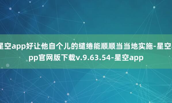 星空app好让他自个儿的缱绻能顺顺当当地实施-星空app官网版下载v.9.63.54-星空app