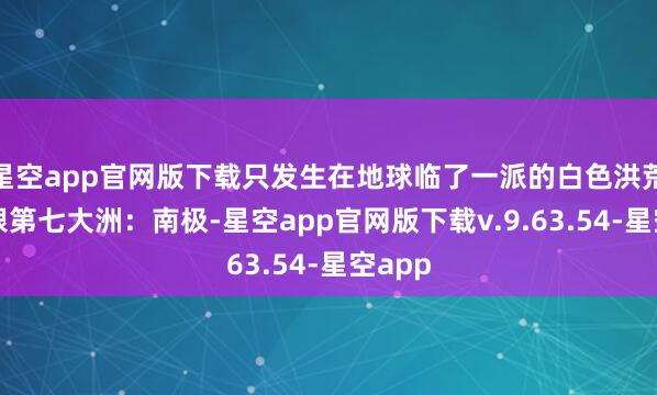 星空app官网版下载只发生在地球临了一派的白色洪荒之地跟第七大洲：南极-星空app官网版下载v.9.63.54-星空app