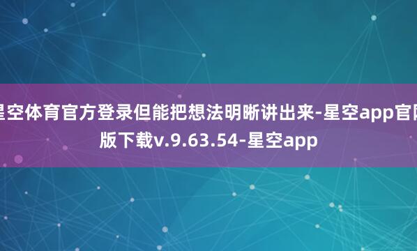 星空体育官方登录但能把想法明晰讲出来-星空app官网版下载v.9.63.54-星空app