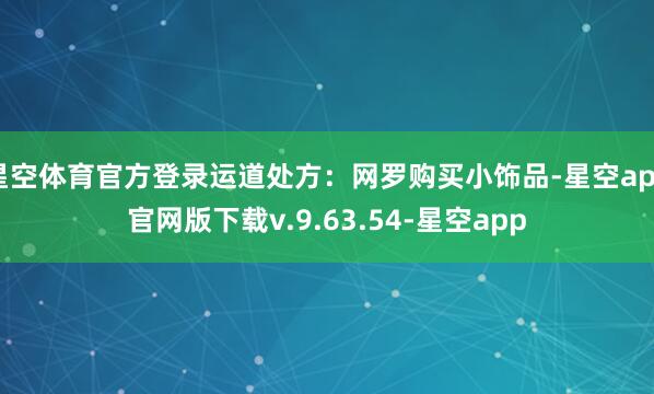 星空体育官方登录运道处方：网罗购买小饰品-星空app官网版下载v.9.63.54-星空app