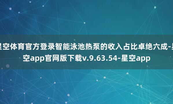 星空体育官方登录智能泳池热泵的收入占比卓绝六成-星空app官网版下载v.9.63.54-星空app
