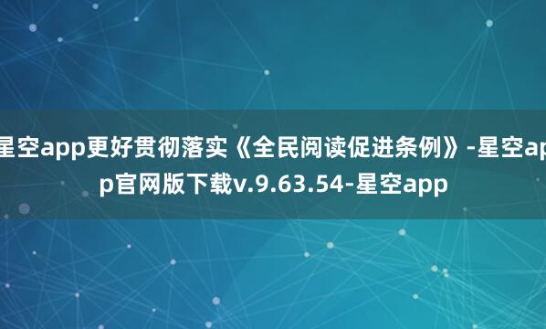 星空app更好贯彻落实《全民阅读促进条例》-星空app官网版下载v.9.63.54-星空app
