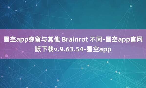 星空app弥留与其他 Brainrot 不同-星空app官网版下载v.9.63.54-星空app