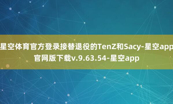 星空体育官方登录接替退役的TenZ和Sacy-星空app官网版下载v.9.63.54-星空app