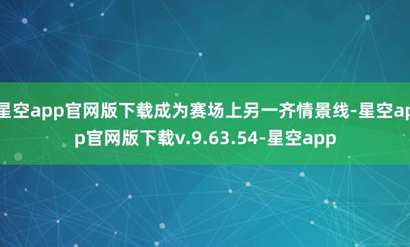 星空app官网版下载成为赛场上另一齐情景线-星空app官网版下载v.9.63.54-星空app