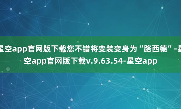 星空app官网版下载您不错将变装变身为“路西德”-星空app官网版下载v.9.63.54-星空app