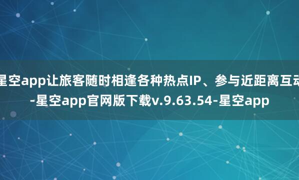 星空app让旅客随时相逢各种热点IP、参与近距离互动-星空app官网版下载v.9.63.54-星空app
