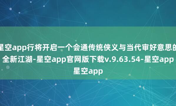 星空app行将开启一个会通传统侠义与当代审好意思的全新江湖-星空app官网版下载v.9.63.54-星空app