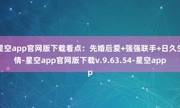星空app官网版下载看点：先婚后爱+强强联手+日久生情-星空app官网版下载v.9.63.54-星空app
