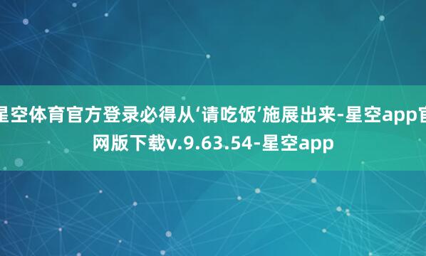 星空体育官方登录必得从‘请吃饭’施展出来-星空app官网版下载v.9.63.54-星空app