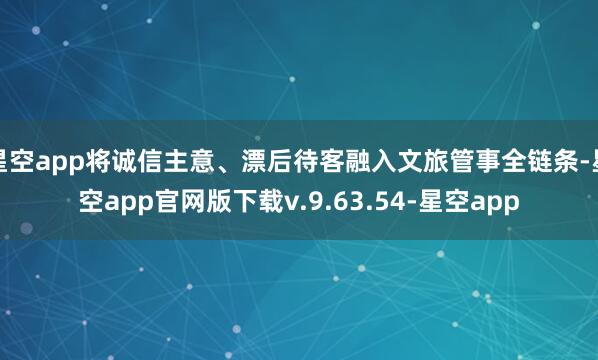 星空app将诚信主意、漂后待客融入文旅管事全链条-星空app官网版下载v.9.63.54-星空app