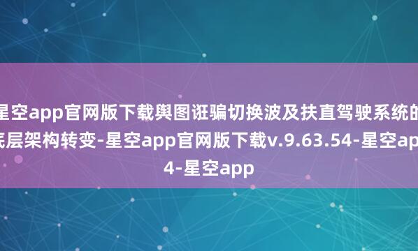 星空app官网版下载舆图诳骗切换波及扶直驾驶系统的底层架构转变-星空app官网版下载v.9.63.54-星空app