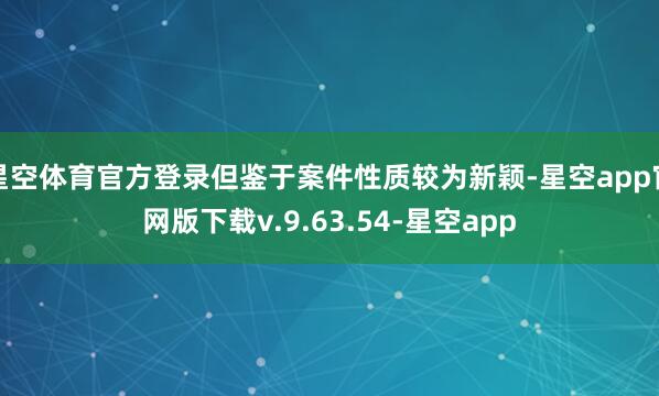 星空体育官方登录但鉴于案件性质较为新颖-星空app官网版下载v.9.63.54-星空app