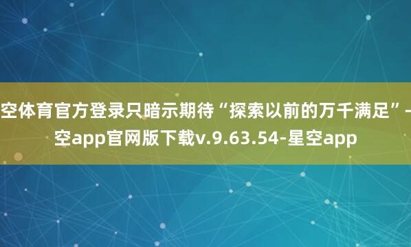 星空体育官方登录只暗示期待“探索以前的万千满足”-星空app官网版下载v.9.63.54-星空app