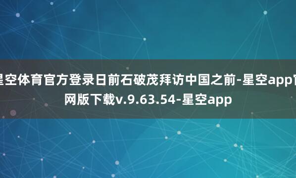 星空体育官方登录日前石破茂拜访中国之前-星空app官网版下载v.9.63.54-星空app