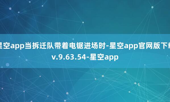 星空app当拆迁队带着电锯进场时-星空app官网版下载v.9.63.54-星空app