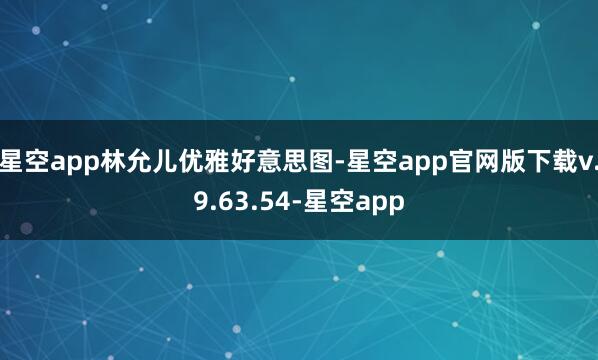 星空app林允儿优雅好意思图-星空app官网版下载v.9.63.54-星空app
