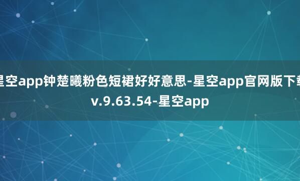 星空app钟楚曦粉色短裙好好意思-星空app官网版下载v.9.63.54-星空app