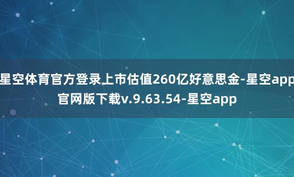 星空体育官方登录上市估值260亿好意思金-星空app官网版下载v.9.63.54-星空app