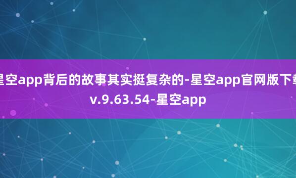 星空app背后的故事其实挺复杂的-星空app官网版下载v.9.63.54-星空app
