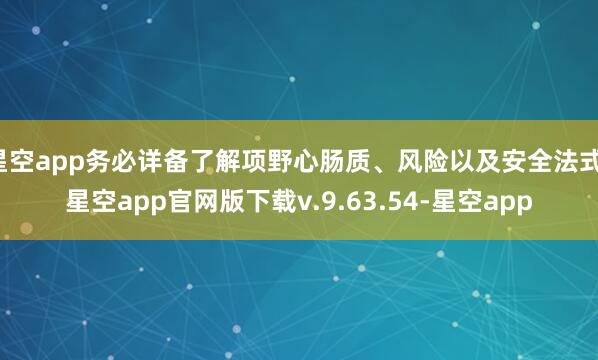 星空app务必详备了解项野心肠质、风险以及安全法式-星空app官网版下载v.9.63.54-星空app